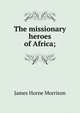 The missionary heroes of Africa;, James Horne Morrison 