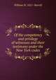 Of the competency and privilege of witnesses and their testimony under the New York codes, William W. 1851- Morrill 