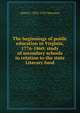 The beginnings of public education in Virginia, 1776-1860; study of secondary schools in relation to the state Literary fund, Alfred J. 1876-1923 Morrison 