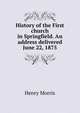 History of the First church in Springfield. An address delivered June 22, 1875, Henry Morris 