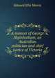 A memoir of George Higinbotham, an Australian politician and chief justice of Victoria, Edward Ellis Morris 