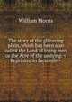 The story of the glittering plain, which has been also called the Land of living men or the Acre of the undying. <Reprinted in facsimile.>, Morris William 