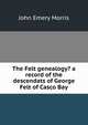 The Felt genealogy? a record of the descendats of George Felt of Casco Bay, John Emery Morris 