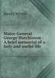 Major-General George Hutchinson . A brief memorial of a holy and useful life, Henry Morris 