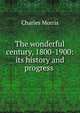 The wonderful century, 1800-1900: its history and progress ., Morris Charles 
