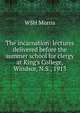 The incarnation: lectures delivered before the summer school for clergy at King's College, Windsor, N.S., 1913, WSH Morris 