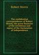 The confidential correspondence of Robert Morris, the great financier of the revolution and signer of the Declaration of Independence, Robert Morris 