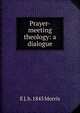 Prayer-meeting theology: a dialogue, E J. b. 1845 Morris 