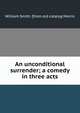 An unconditional surrender; a comedy in three acts, William Smith. [from old catalog Morris 
