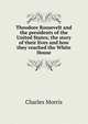 Theodore Roosevelt and the presidents of the United States; the story of their lives and how they reached the White House, Morris Charles 