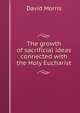 The growth of sacrificial ideas connected with the Holy Eucharist, David Morris 