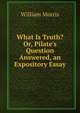 What Is Truth? Or, Pilate's Question Answered, an Expository Essay, Morris William 