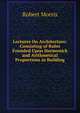 Lectures On Architecture: Consisting of Rules Founded Upon Harmonick and Arithmetical Proportions in Building, Robert Morris 