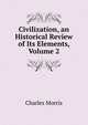 Civilization, an Historical Review of Its Elements, Volume 2, Morris Charles 