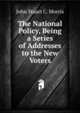 The National Policy, Being a Series of Addresses to the New Voters, John Stuart C. Morris 