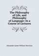 The Philosophy of Life, and Philosophy of Language: In a Course of Lectures, Alexander James William Morrison 