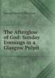 The Afterglow of God: Sunday Evenings in a Glasgow Pulpit, George Herbert Morrison 