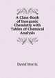A Class-Book of Inorganic Chemistry with Tables of Chemical Analysis, David Morris 