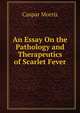 An Essay On the Pathology and Therapeutics of Scarlet Fever, Caspar Morris 