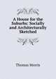 A House for the Suburbs: Socially and Architecturally Sketched, Thomas Morris 