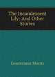 The Incandescent Lily: And Other Stories, Gouverneur Morris 