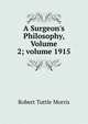 A Surgeon's Philosophy, Volume 2; volume 1915, Robert Tuttle Morris 