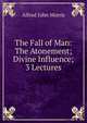 The Fall of Man: The Atonement; Divine Influence; 3 Lectures, Alfred John Morris 