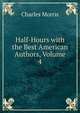 Half-Hours with the Best American Authors, Volume 4, Morris Charles 