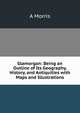 Glamorgan: Being an Outline of Its Geography, History, and Antiquities with Maps and Illustrations, A. Morris 