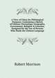 A View of China for Philological Purposes: Containing a Sketch of Chinese Chronology, Geography, Government, Religion & Customs, Designed for the Use of Persons Who Study the Chinese Language, Robert Morrison 