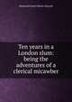 Ten years in a London slum: being the adventures of a clerical micawber, Desmond Lionel Morse-Boycott 