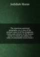 The American universal geography, or, A view of the present state of all the kingdoms, states, and colonies in the known world: to which are added, An . table of remarkable events from t, Jedidiah Morse 