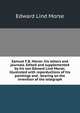 Samuel F.B. Morse: his letters and journals. Edited and supplemented by his son Edward Lind Morse; illustrated with reporductions of his paintings and . bearing on the invention of the telegraph, Edward Lind Morse 