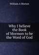 Why I believe the Book of Mormon to be the Word of God, William A Morton 