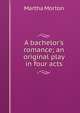 A bachelor's romance; an original play in four acts, Martha Morton 