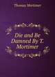 Die and Be Damned By T. Mortimer., Thomas Mortimer 