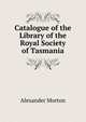 Catalogue of the Library of the Royal Society of Tasmania, Alexander Morton 