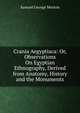 Crania Aegyptiaca: Or, Observations On Egyptian Ethnography, Derived from Anatomy, History and the Monuments, Samuel George Morton 