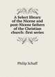 A Select library of the Nicene and post-Nicene fathers of the Christian church: first series, Philip Schaff 