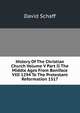 History Of The Christian Church Volume V Part II The Middle Ages From Boniface VIII 1294 To The Protestant Reformation 1517, David Schaff 