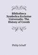 Bibliotheca Symbolica Ecclesiae Universalis: The History of Creeds, Philip Schaff 