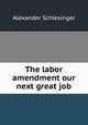 The labor amendment our next great job, Alexander Schlesinger 