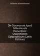De Coronarum Apud Atheniensis Honoribus: Quaestiones Epigraphicae (Latin Edition), Wilhelm Schmitthenner 