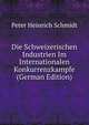 Die Schweizerischen Industrien Im Internationalen Konkurrenzkampfe (German Edition), Peter Heinrich Schmidt 