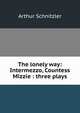 The lonely way: Intermezzo, Countess Mizzie : three plays, Arthur Schnitzler 
