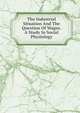 The Industrial Situation And The Question Of Wages. A Study In Social Physiology, 