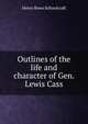 Outlines of the life and character of Gen. Lewis Cass, Henry Rowe Schoolcraft 