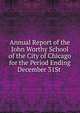 Annual Report of the John Worthy School of the City of Chicago for the Period Ending December 31St ., 