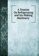 A Treatise On Refrigerating and Ice-Making Machinery ., 