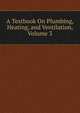 A Textbook On Plumbing, Heating, and Ventilation, Volume 3, 